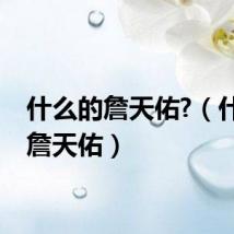 什么的詹天佑?（什么的詹天佑）