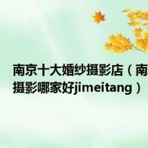 南京十大婚纱摄影店(南京婚纱摄影哪家好jimeitang)