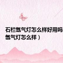 石栏氙气灯怎么样好用吗(石栏氙气灯怎么样)