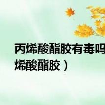 丙烯酸酯胶有毒吗(丙烯酸酯胶)