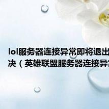 lol服务器连接异常即将退出怎么解决(英雄联盟服务器连接异常)