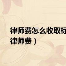 律师费怎么收取标准(律师费)