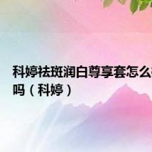 科婷祛斑润白尊享套怎么样好用吗(科婷)