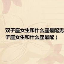 双子座女生和什么座最配男生(双子座女生和什么座最配)