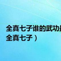 全真七子谁的武功最高（全真七子）