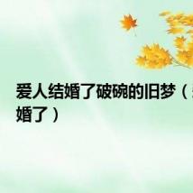 爱人结婚了破碗的旧梦（爱人结婚了）