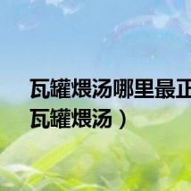 瓦罐煨汤哪里最正宗（瓦罐煨汤）