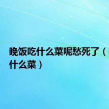 晚饭吃什么菜呢愁死了(晚饭吃什么菜)