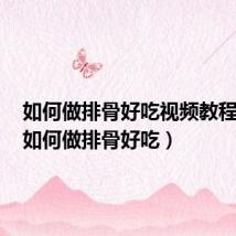 如何做排骨好吃视频教程大全(如何做排骨好吃)