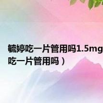 毓婷吃一片管用吗1.5mg(毓婷吃一片管用吗)