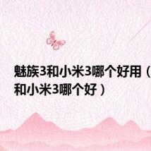 魅族3和小米3哪个好用(魅族3和小米3哪个好)