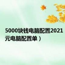 5000块钱电脑配置2021(5000元电脑配置单)