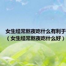 女生经常熬夜吃什么有利于补身体(女生经常熬夜吃什么好)