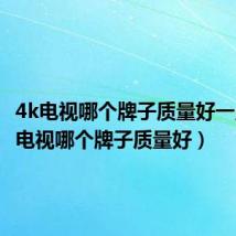 4k电视哪个牌子质量好一点(4k电视哪个牌子质量好)