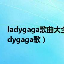 ladygaga歌曲大全(ladygaga歌)