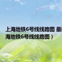 上海地铁6号线线路图 最新(上海地铁6号线线路图)