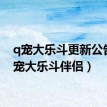 q宠大乐斗更新公告(q宠大乐斗伴侣)