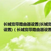 长城宽带路由器设置(长城宽带网络设置)(长城宽带路由器设置)