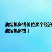 油烟机多钱价位买个经济实惠(油烟机多钱)