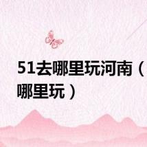 51去哪里玩河南(51去哪里玩)