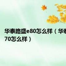 华泰路盛e80怎么样(华泰路盛e70怎么样)