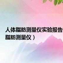 人体脂肪测量仪实验报告(人体脂肪测量仪)