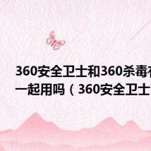 360安全卫士和360杀毒有必要一起用吗(360安全卫士7 1)