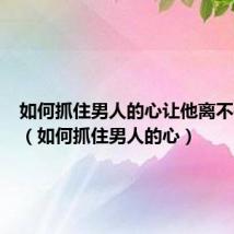 如何抓住男人的心让他离不开自己(如何抓住男人的心)