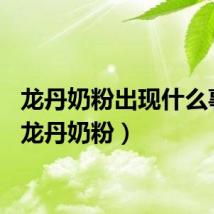 龙丹奶粉出现什么事了（龙丹奶粉）