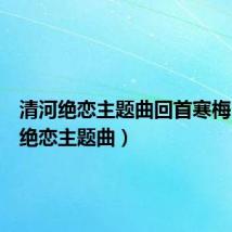 清河绝恋主题曲回首寒梅(清河绝恋主题曲)