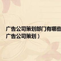 广告公司策划部门有哪些岗位(广告公司策划)