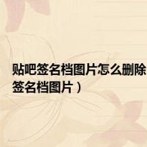 贴吧签名档图片怎么删除(贴吧签名档图片)