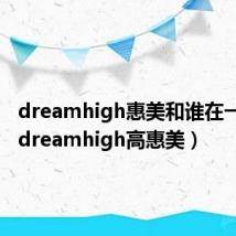 dreamhigh惠美和谁在一起了(dreamhigh高惠美)