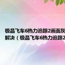 极品飞车6热力追踪2画面灰色怎么解决(极品飞车6热力追踪2)