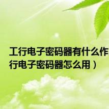 工行电子密码器有什么作用(工行电子密码器怎么用)