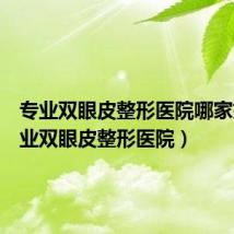 专业双眼皮整形医院哪家好(专业双眼皮整形医院)