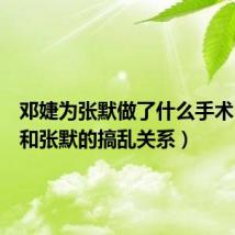 邓婕为张默做了什么手术(邓婕和张默的搞乱关系)