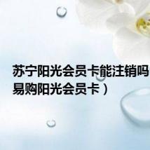 苏宁阳光会员卡能注销吗(苏宁易购阳光会员卡)