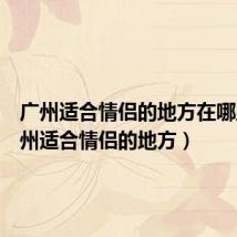 广州适合情侣的地方在哪里(广州适合情侣的地方)