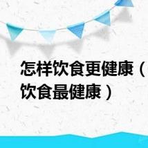 怎样饮食更健康（如何饮食最健康）