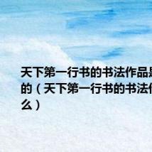 天下第一行书的书法作品是什么样的(天下第一行书的书法作品是什么)