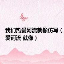 我们热爱河流就像仿写(我们热爱河流 就像)