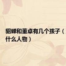 貂蝉和董卓有几个孩子(董卓是什么人物)