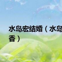 水岛宏结婚（水岛宏绚香）