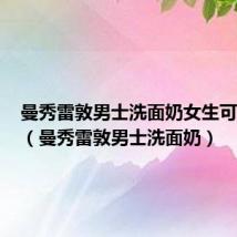 曼秀雷敦男士洗面奶女生可以用吗(曼秀雷敦男士洗面奶)
