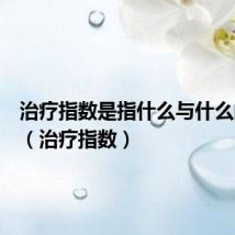 治疗指数是指什么与什么的比值(治疗指数)
