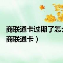 商联通卡过期了怎么办（商联通卡）