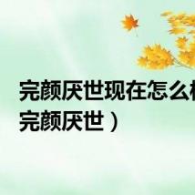 完颜厌世现在怎么样了（完颜厌世）