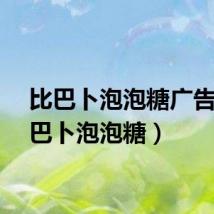 比巴卜泡泡糖广告（比巴卜泡泡糖）