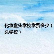 化妆盘头学校学费多少(化妆盘头学校)